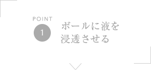 POINT1 ボールに液を浸透させる