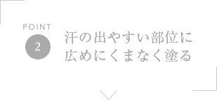 POINT2 汗の出やすい部位に広めにくまなく塗る