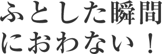 ふとした瞬間におわない！