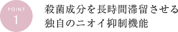 POINT1 殺菌成分を長時間滞留させる独自のニオイ抑制機能