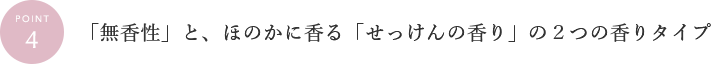 POINT4 「無香性」と、ほのかに香る「せっけんの香り」の２つの香りタイプ