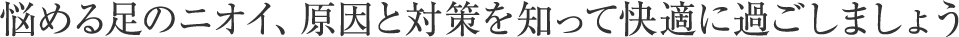 悩める足のニオイ、原因と対策を知って快適に過ごしましょう