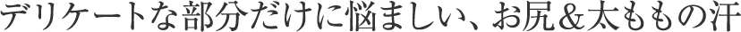 デリケートな部分だけに悩ましい、お尻＆太ももの汗