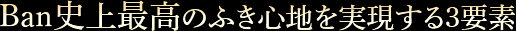 Ban史上最高のふき心地を実現する3要素